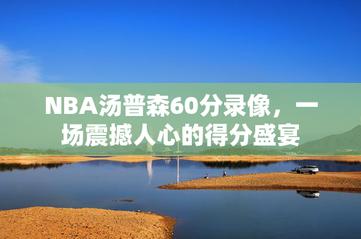 NBA汤普森60分录像，一场震撼人心的得分盛宴
