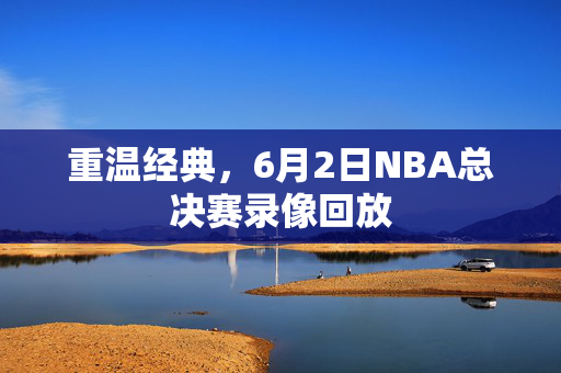 重温经典，6月2日NBA总决赛录像回放