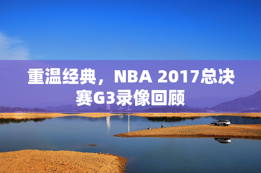 重温经典，NBA 2017总决赛G3录像回顾