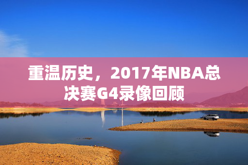 重温历史，2017年NBA总决赛G4录像回顾