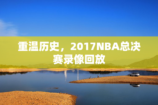 重温历史，2017NBA总决赛录像回放