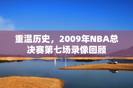 重温历史，2009年NBA总决赛第七场录像回顾