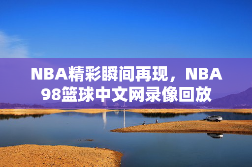 NBA精彩瞬间再现，NBA98篮球中文网录像回放