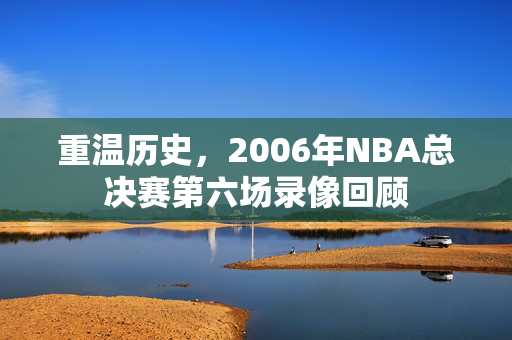 重温历史，2006年NBA总决赛第六场录像回顾