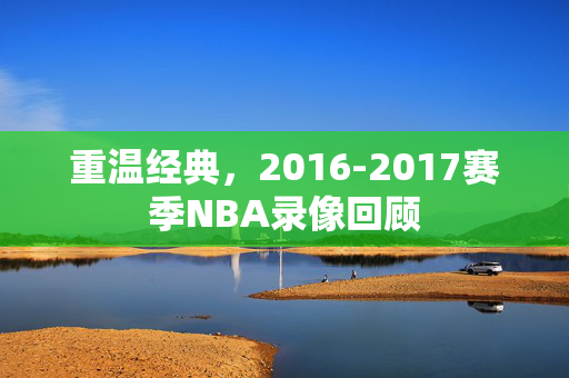重温经典，2016-2017赛季NBA录像回顾
