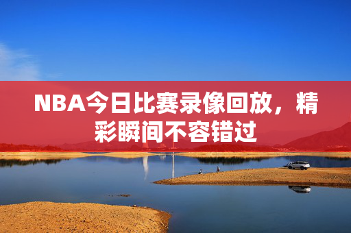 NBA今日比赛录像回放，精彩瞬间不容错过