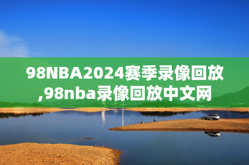 98NBA2024赛季录像回放,98nba录像回放中文网
