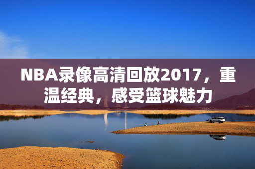 NBA录像高清回放2017，重温经典，感受篮球魅力