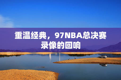重温经典，97NBA总决赛录像的回响