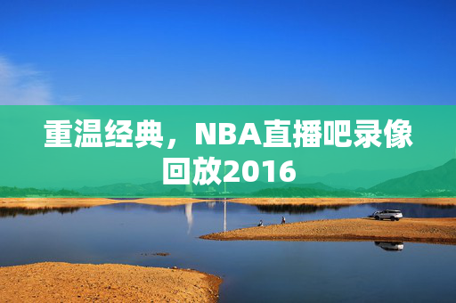 重温经典，NBA直播吧录像回放2016