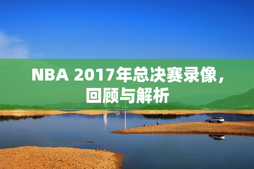 NBA 2017年总决赛录像，回顾与解析