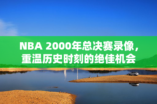 NBA 2000年总决赛录像，重温历史时刻的绝佳机会
