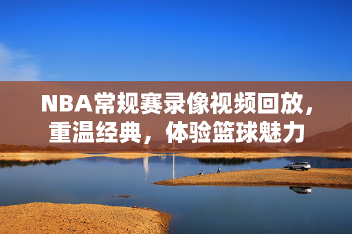 NBA常规赛录像视频回放，重温经典，体验篮球魅力