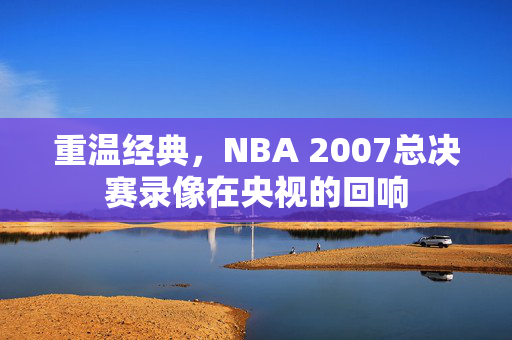 重温经典，NBA 2007总决赛录像在央视的回响