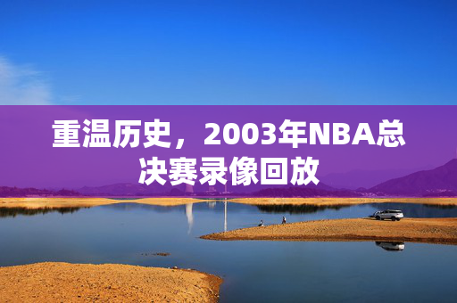 重温历史，2003年NBA总决赛录像回放