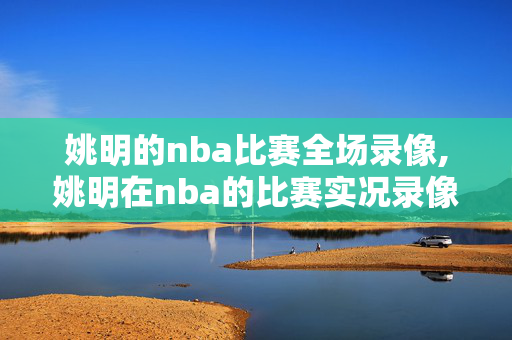 姚明的nba比赛全场录像,姚明在nba的比赛实况录像