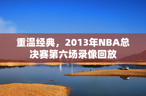 重温经典，2013年NBA总决赛第六场录像回放