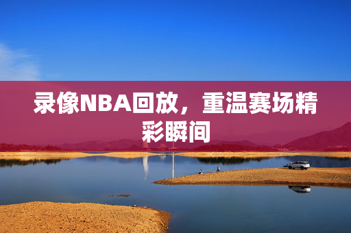 录像NBA回放，重温赛场精彩瞬间