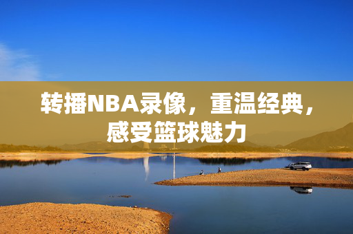 转播NBA录像，重温经典，感受篮球魅力