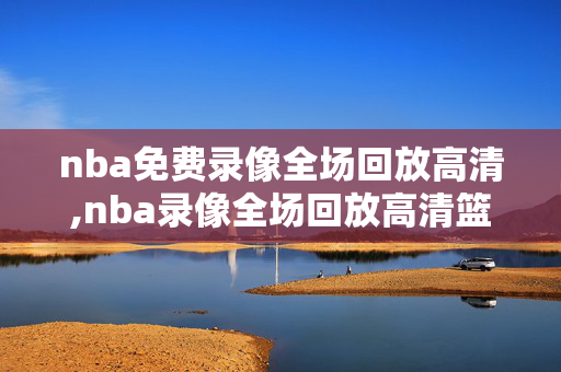nba免费录像全场回放高清,nba录像全场回放高清篮网