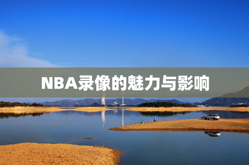 NBA录像的魅力与影响