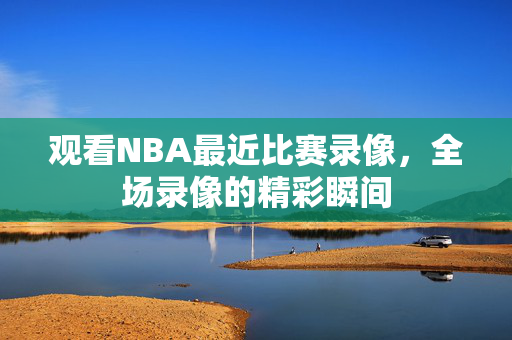 观看NBA最近比赛录像，全场录像的精彩瞬间