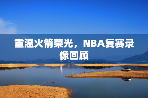重温火箭荣光，NBA复赛录像回顾