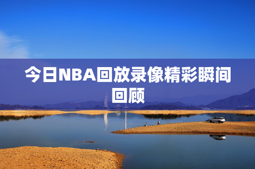 今日NBA回放录像精彩瞬间回顾