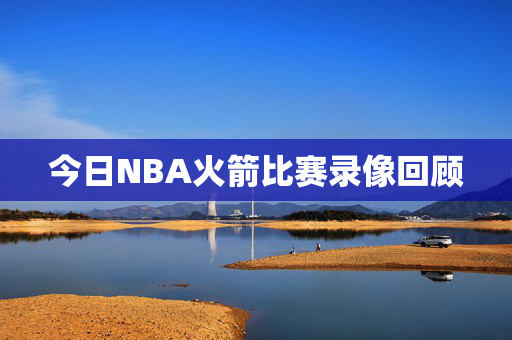 今日NBA火箭比赛录像回顾
