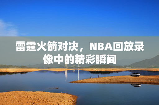 雷霆火箭对决，NBA回放录像中的精彩瞬间