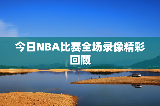 今日NBA比赛全场录像精彩回顾