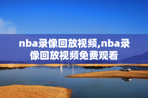 nba录像回放视频,nba录像回放视频免费观看