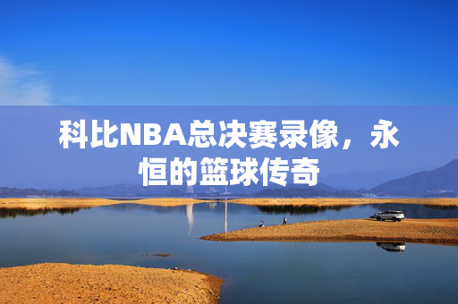 科比NBA总决赛录像，永恒的篮球传奇