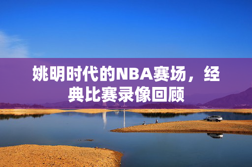 姚明时代的NBA赛场，经典比赛录像回顾