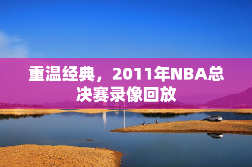 重温经典，2011年NBA总决赛录像回放