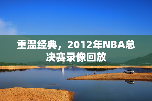 重温经典，2012年NBA总决赛录像回放