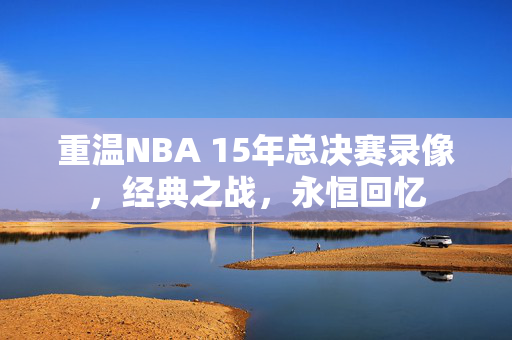 重温NBA 15年总决赛录像，经典之战，永恒回忆