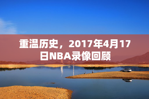 重温历史，2017年4月17日NBA录像回顾