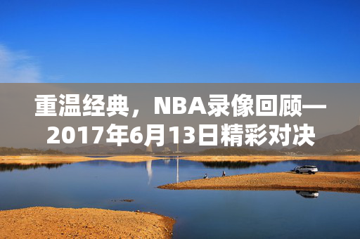 重温经典，NBA录像回顾—2017年6月13日精彩对决