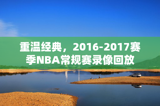 重温经典，2016-2017赛季NBA常规赛录像回放