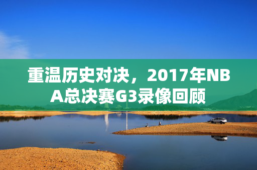 重温历史对决，2017年NBA总决赛G3录像回顾