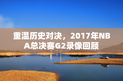 重温历史对决，2017年NBA总决赛G2录像回顾