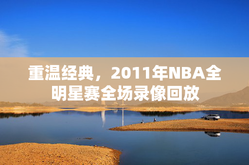 重温经典，2011年NBA全明星赛全场录像回放