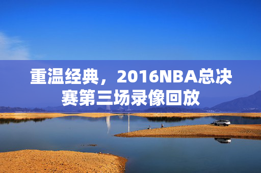 重温经典，2016NBA总决赛第三场录像回放