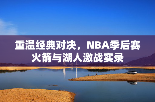 重温经典对决，NBA季后赛火箭与湖人激战实录