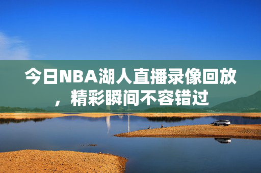 今日NBA湖人直播录像回放，精彩瞬间不容错过