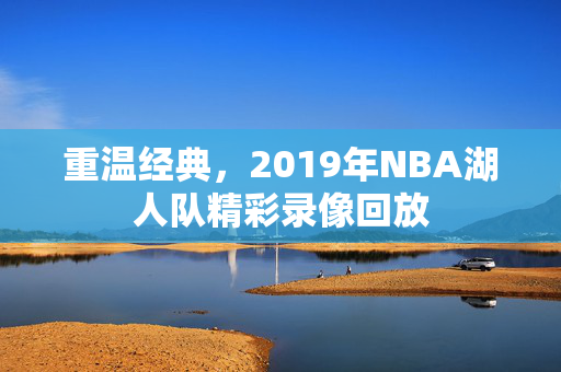 重温经典，2019年NBA湖人队精彩录像回放