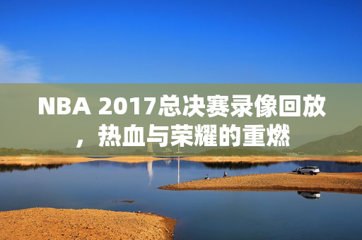 NBA 2017总决赛录像回放，热血与荣耀的重燃