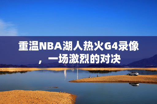 重温NBA湖人热火G4录像，一场激烈的对决