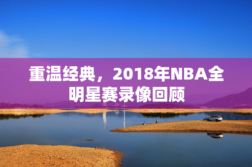 重温经典，2018年NBA全明星赛录像回顾
